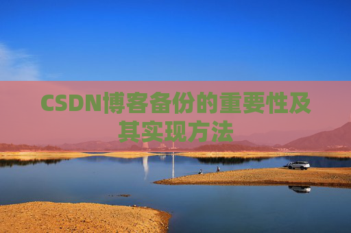 CSDN博客备份的重要性及其实现方法 CSDN博客备份的重要性及其实现方法
